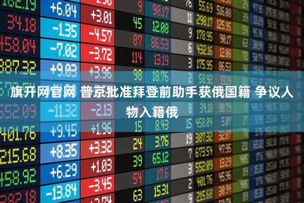 旗开网官网 普京批准拜登前助手获俄国籍 争议人物入籍俄