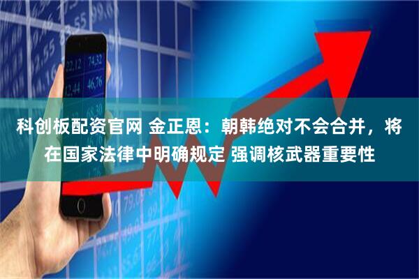 科创板配资官网 金正恩：朝韩绝对不会合并，将在国家法律中明确规定 强调核武器重要性