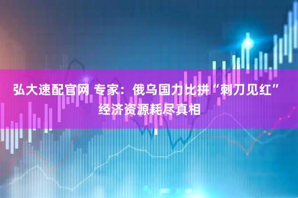 弘大速配官网 专家：俄乌国力比拼“刺刀见红” 经济资源耗尽真相