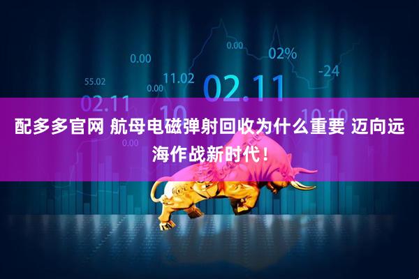 配多多官网 航母电磁弹射回收为什么重要 迈向远海作战新时代！