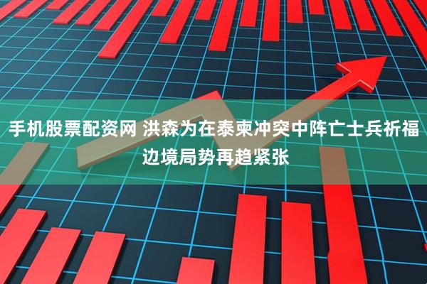 手机股票配资网 洪森为在泰柬冲突中阵亡士兵祈福 边境局势再趋紧张
