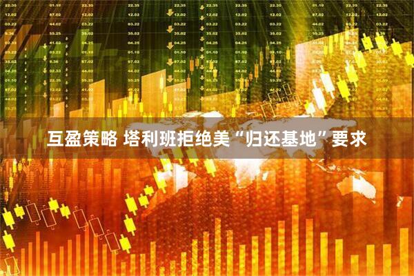 互盈策略 塔利班拒绝美“归还基地”要求