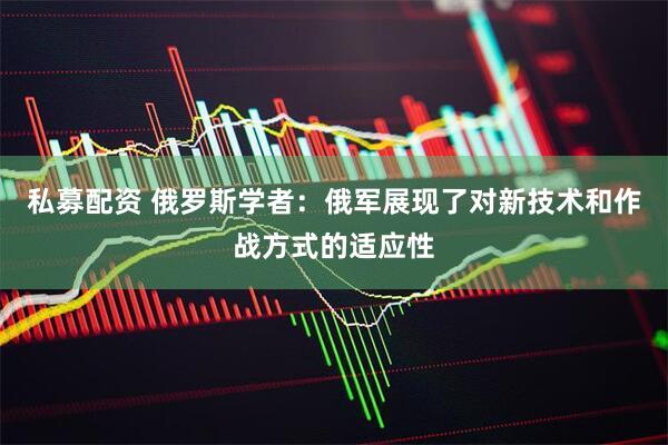 私募配资 俄罗斯学者：俄军展现了对新技术和作战方式的适应性