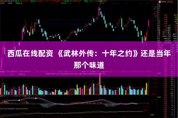 西瓜在线配资 《武林外传：十年之约》还是当年那个味道