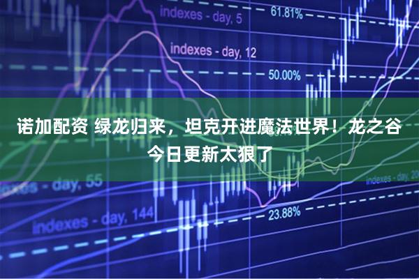 诺加配资 绿龙归来，坦克开进魔法世界！龙之谷今日更新太狠了