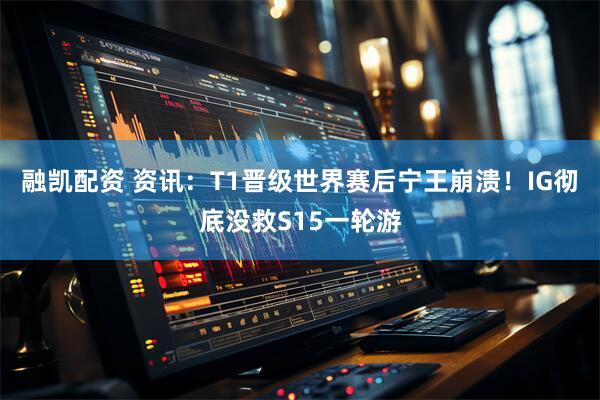 融凯配资 资讯：T1晋级世界赛后宁王崩溃！IG彻底没救S15一轮游