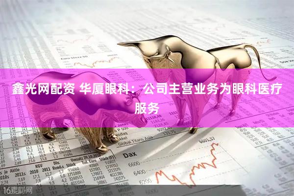 鑫光网配资 华厦眼科：公司主营业务为眼科医疗服务