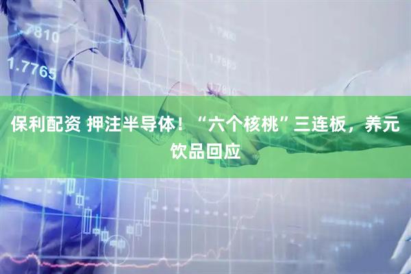 保利配资 押注半导体！“六个核桃”三连板，养元饮品回应