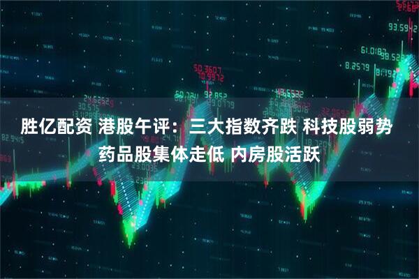胜亿配资 港股午评：三大指数齐跌 科技股弱势 药品股集体走低 内房股活跃