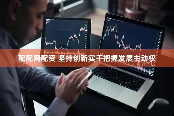 配配网配资 坚持创新实干把握发展主动权