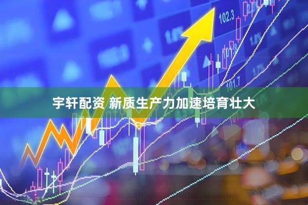 宇轩配资 新质生产力加速培育壮大
