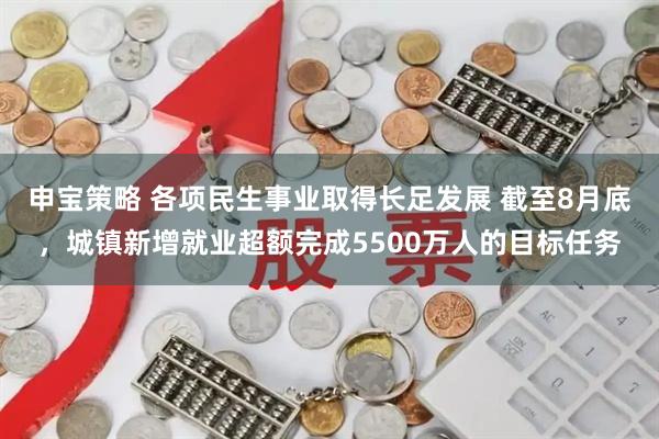 申宝策略 各项民生事业取得长足发展 截至8月底，城镇新增就业超额完成5500万人的目标任务
