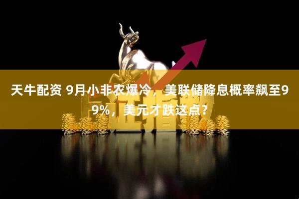 天牛配资 9月小非农爆冷，美联储降息概率飙至99%，美元才跌这点？