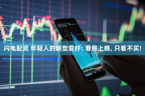 闪电配资 年轻人的新型爱好: 看房上瘾, 只看不买!