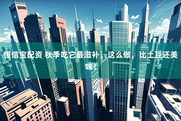 恒信宝配资 秋季吃它最滋补，这么做，比土豆还美味！